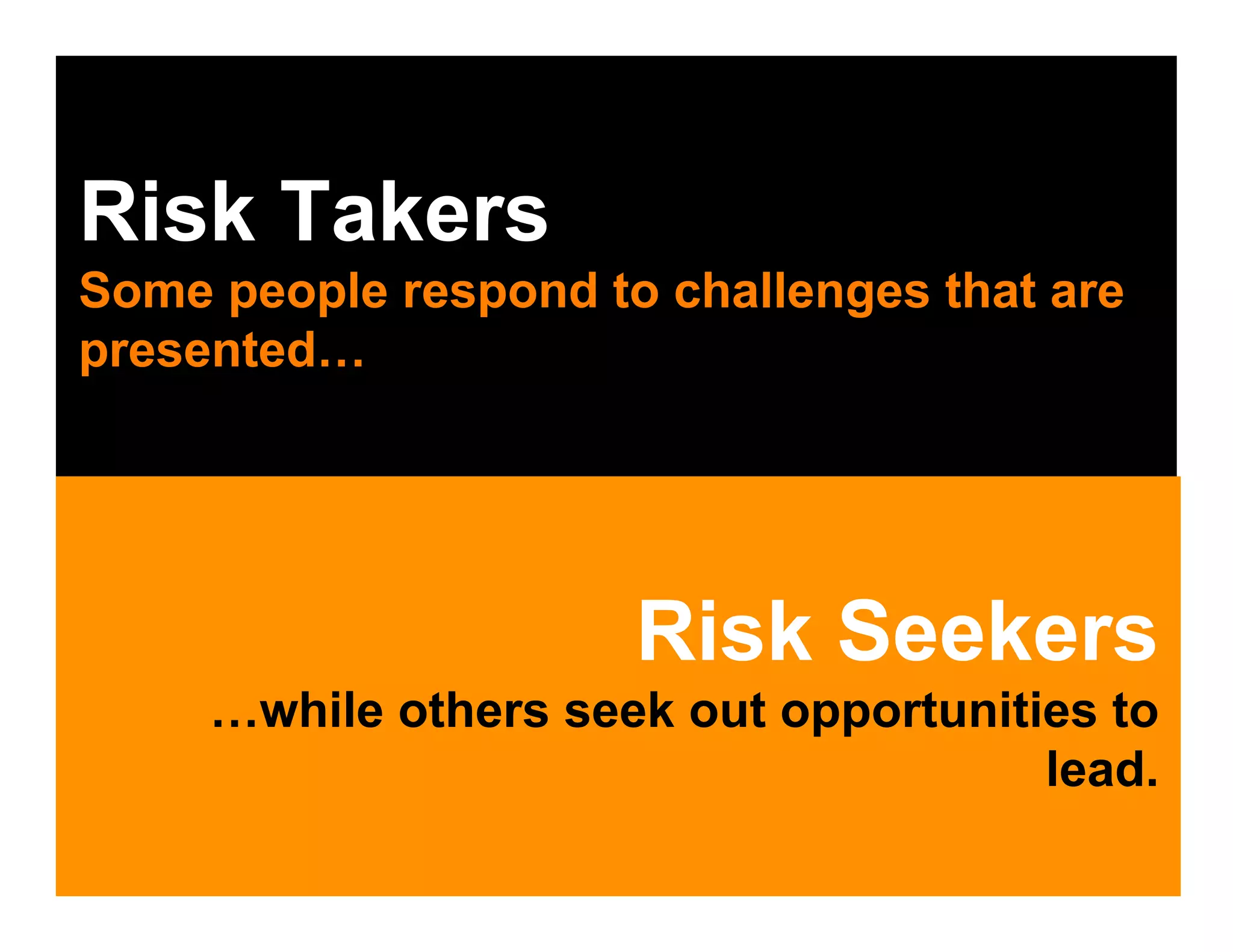 Risk Takers
Some people respond to challenges that are
presented…




                      Risk Seekers
     …while others seek out opportunities to
                                       lead.
 
