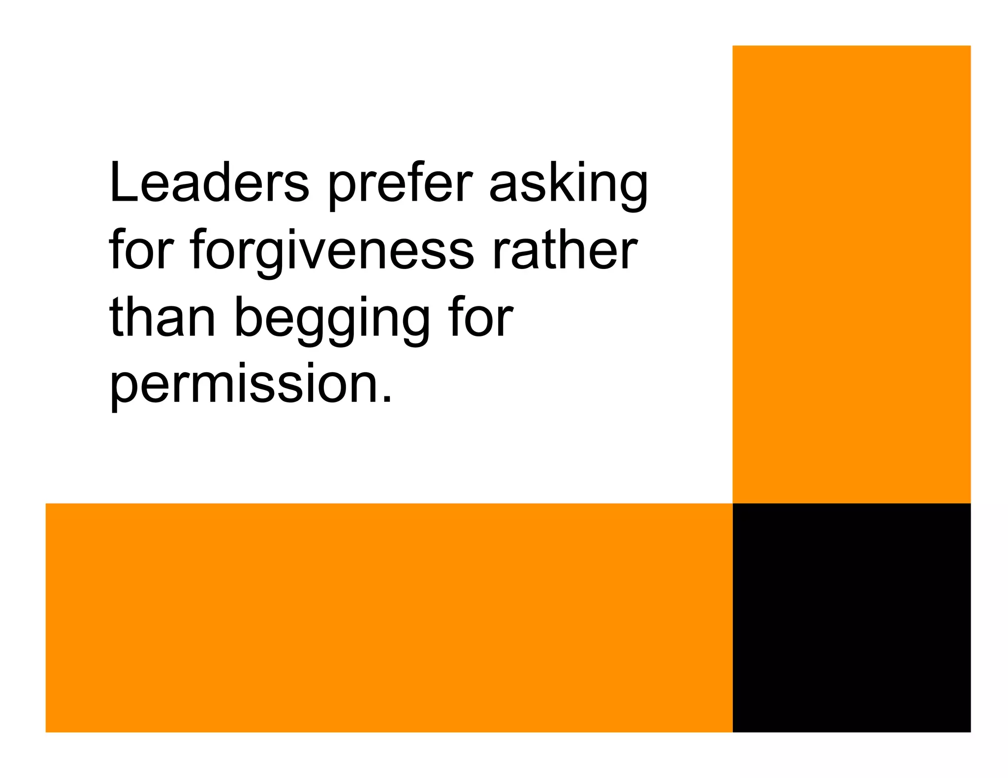 Leaders prefer asking
for forgiveness rather
than begging for
permission.
 