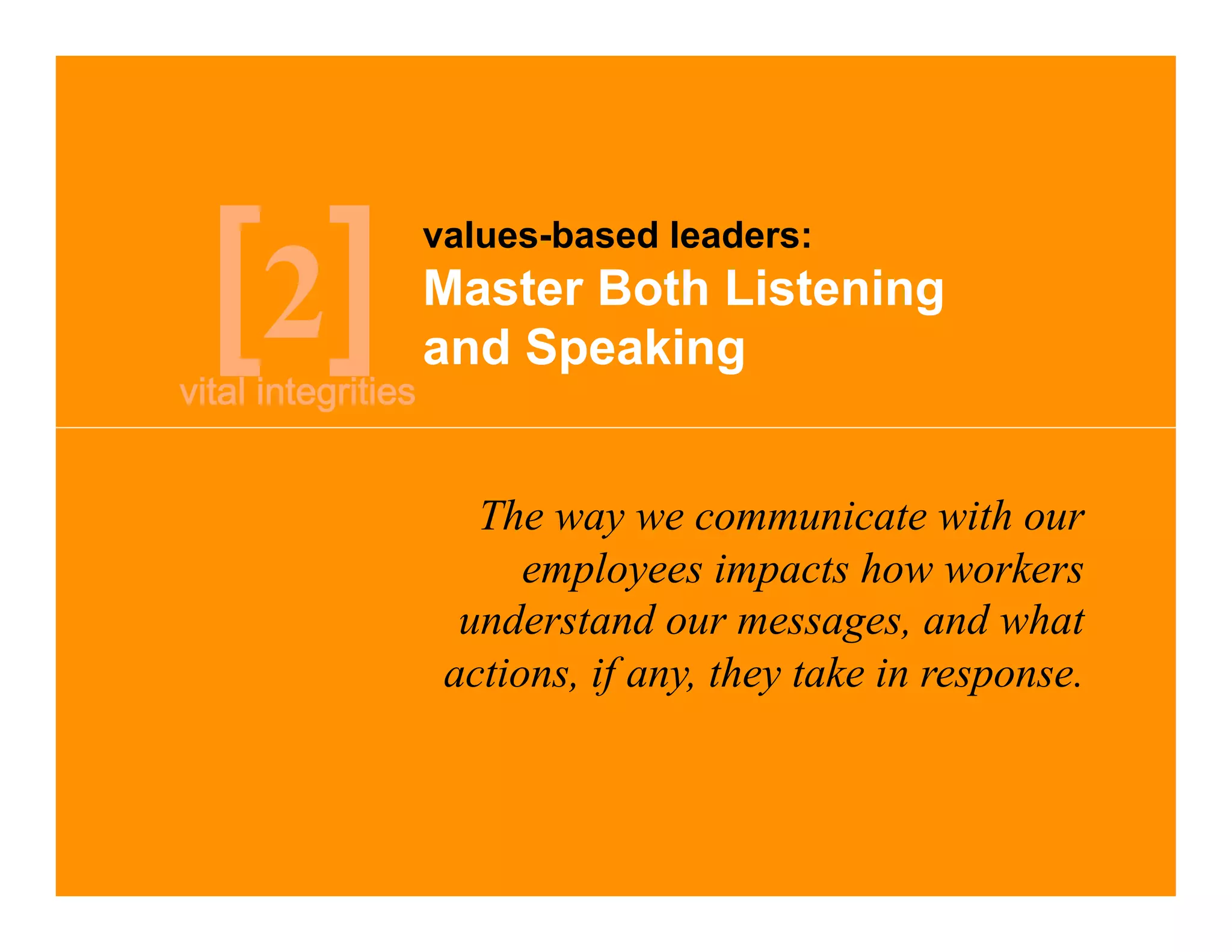 values-based leaders:

2   Master Both Listening
    and Speaking


       The way we communicate with our
          employees impacts how workers
      understand our messages, and what
     actions, if any, they take in response.
 