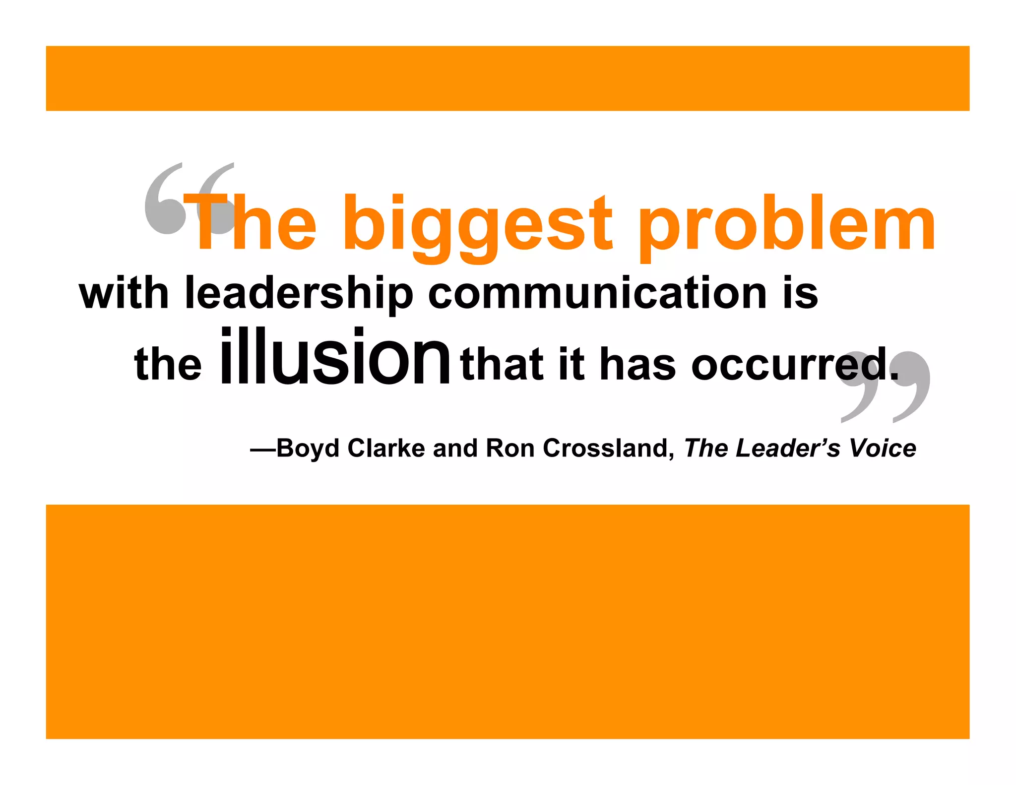 “ The biggest problem
with leadership communication is



                                                   ”
  the                  that it has occurred.
        —Boyd Clarke and Ron Crossland, The Leader’s Voice
 