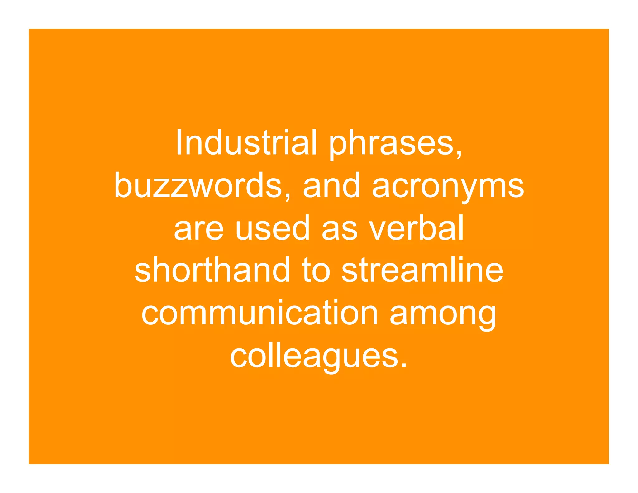 Industrial phrases,
buzzwords, and acronyms
   are used as verbal
 shorthand to streamline
 communication among
       colleagues.
 