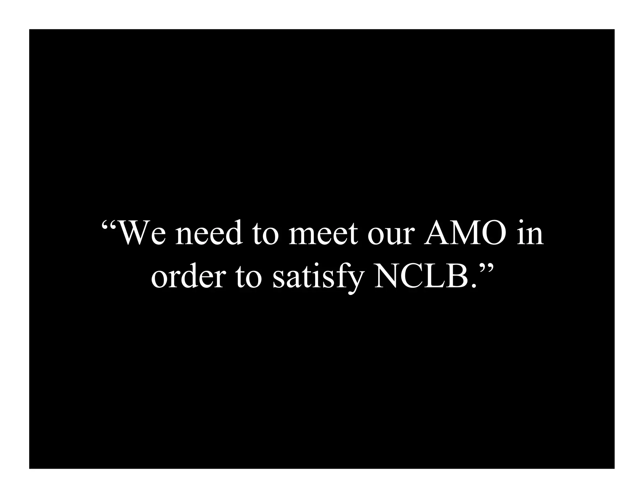 “We need to meet our AMO in
  order to satisfy NCLB.”
 