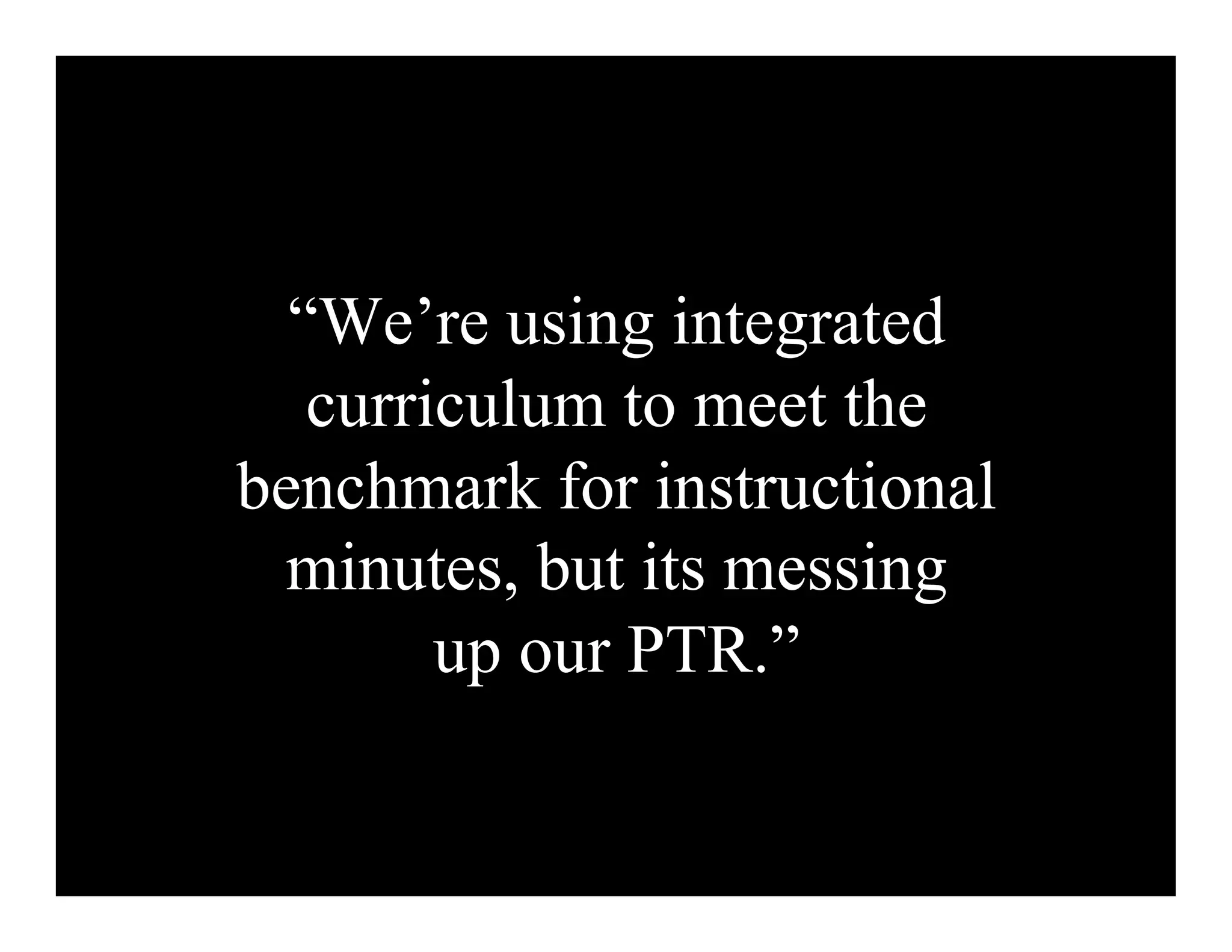 “We’re using integrated
   curriculum to meet the
benchmark for instructional
 minutes, but its messing
        up our PTR.”
 