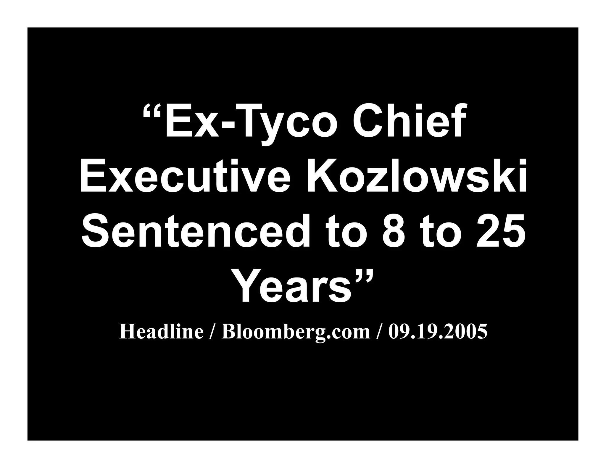 “Ex-Tyco Chief
Executive Kozlowski
Sentenced to 8 to 25
      Years”
 Headline / Bloomberg.com / 09.19.2005
 