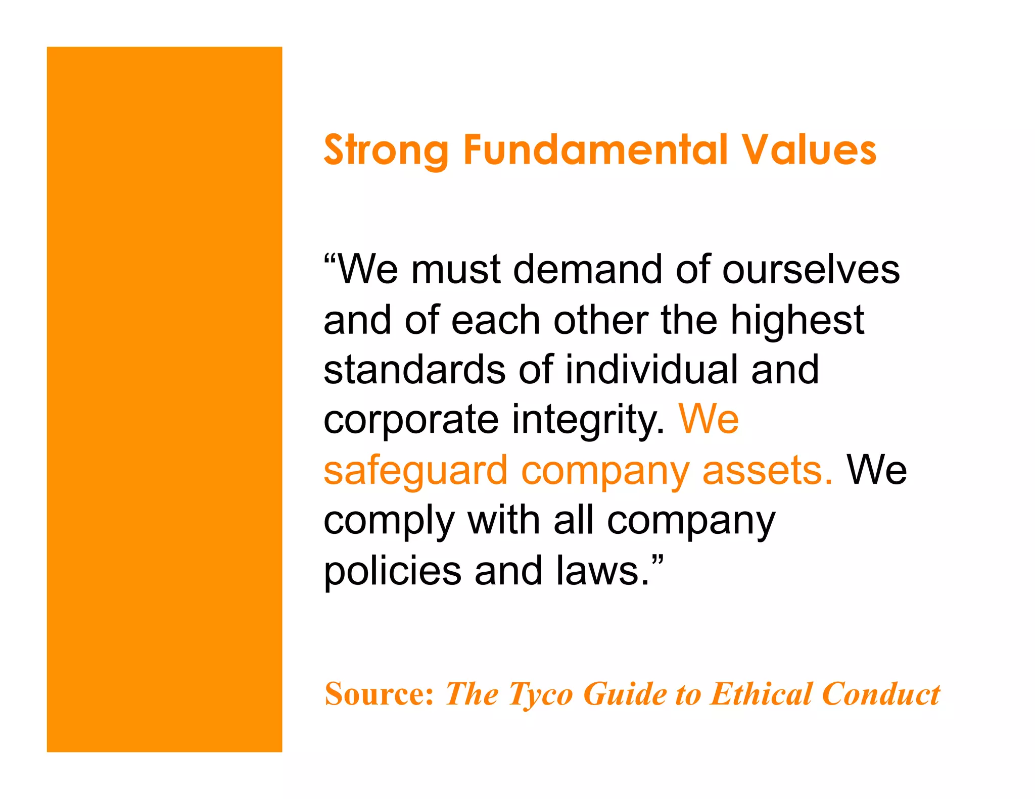 Strong Fundamental Values

“We must demand of ourselves
and of each other the highest
standards of individual and
corporate integrity. We
safeguard company assets. We
comply with all company
policies and laws.”

Source: The Tyco Guide to Ethical Conduct
 