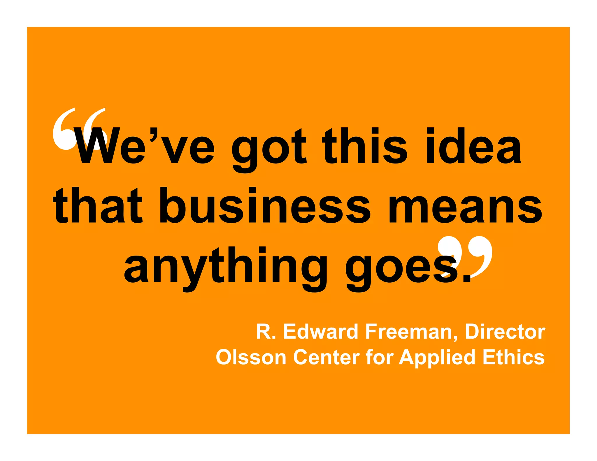 “We’ve got this idea
that business means
   anything goes.
                           ”
          R. Edward Freeman, Director
      Olsson Center for Applied Ethics
 