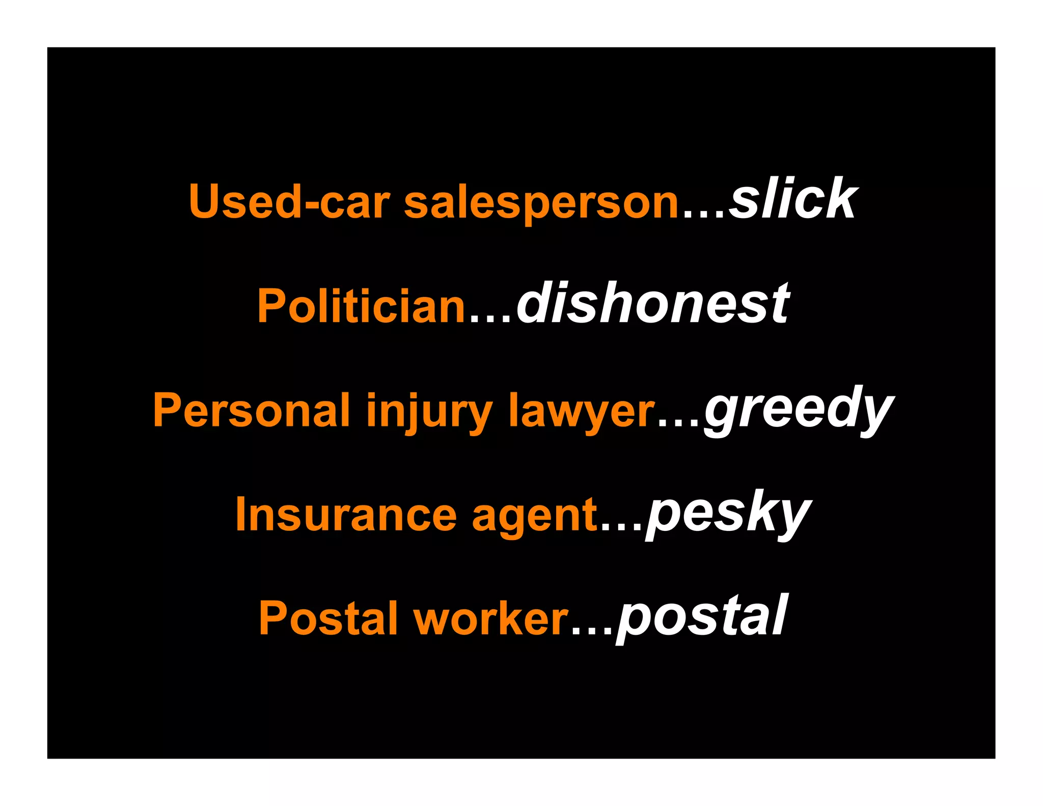 Used-car salesperson…slick

    Politician…dishonest

Personal injury lawyer…greedy

   Insurance agent…pesky

    Postal worker…postal
 