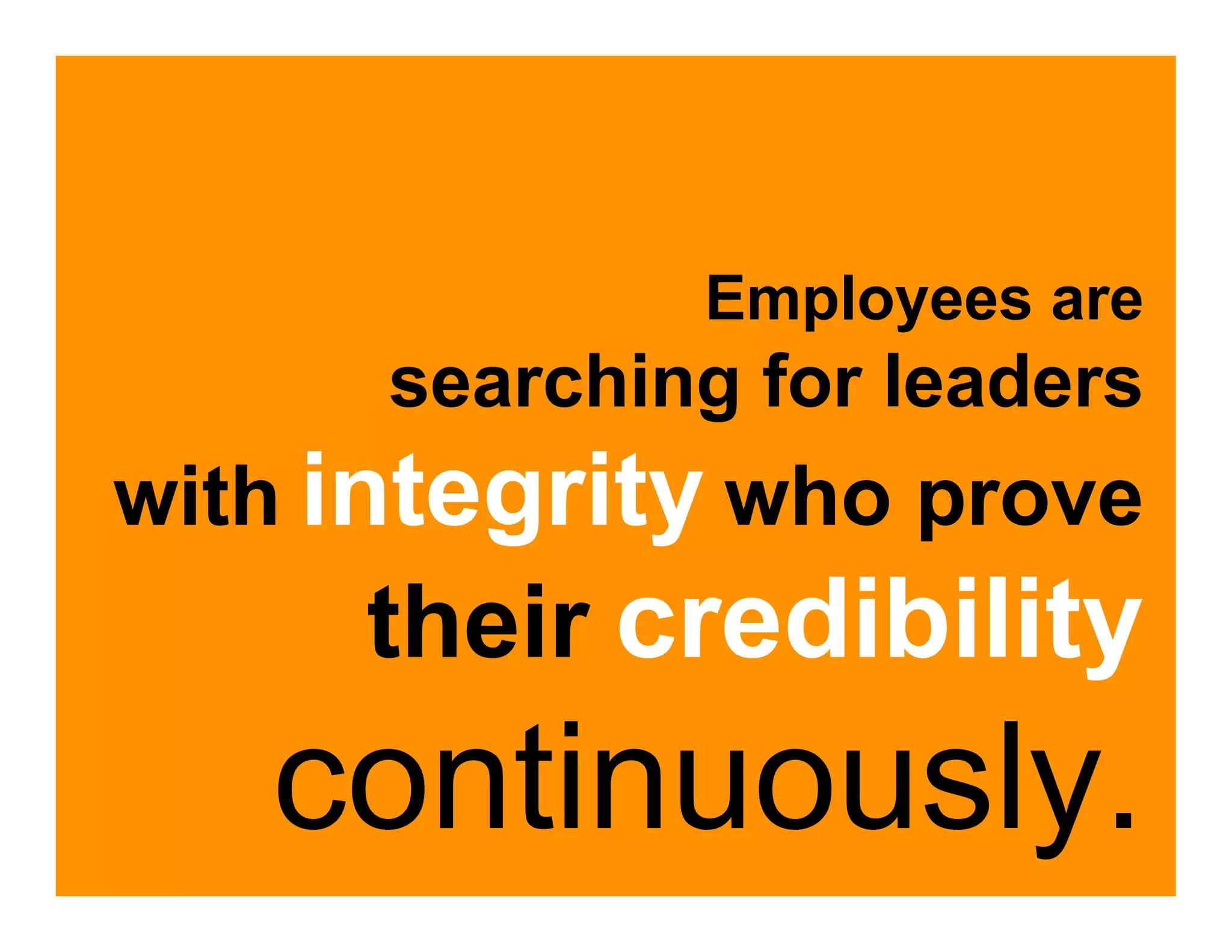 Employees are
      searching for leaders
with integrity who prove
     their credibility
   continuously.
 