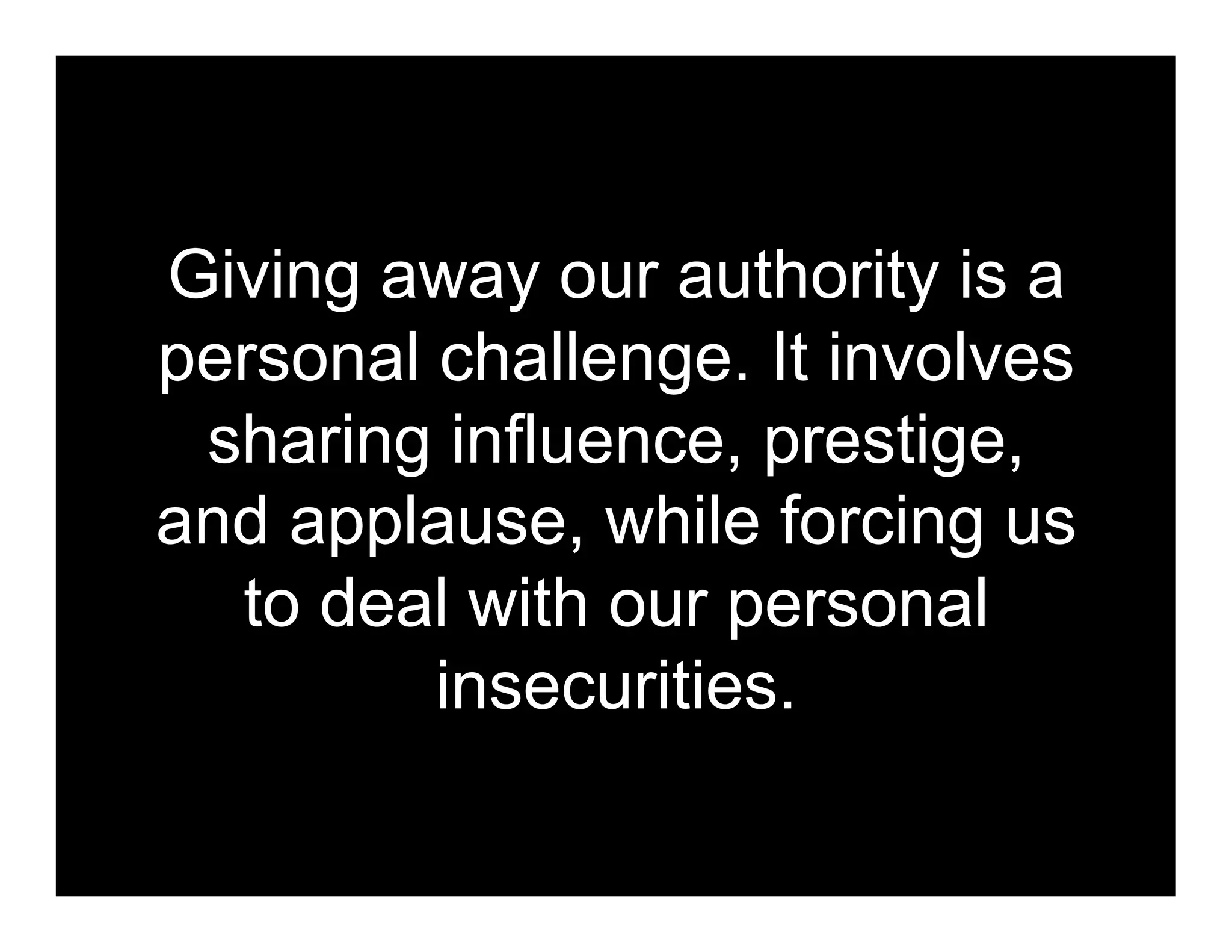 Giving away our authority is a
personal challenge. It involves
 sharing influence, prestige,
and applause, while forcing us
  to deal with our personal
         insecurities.
 