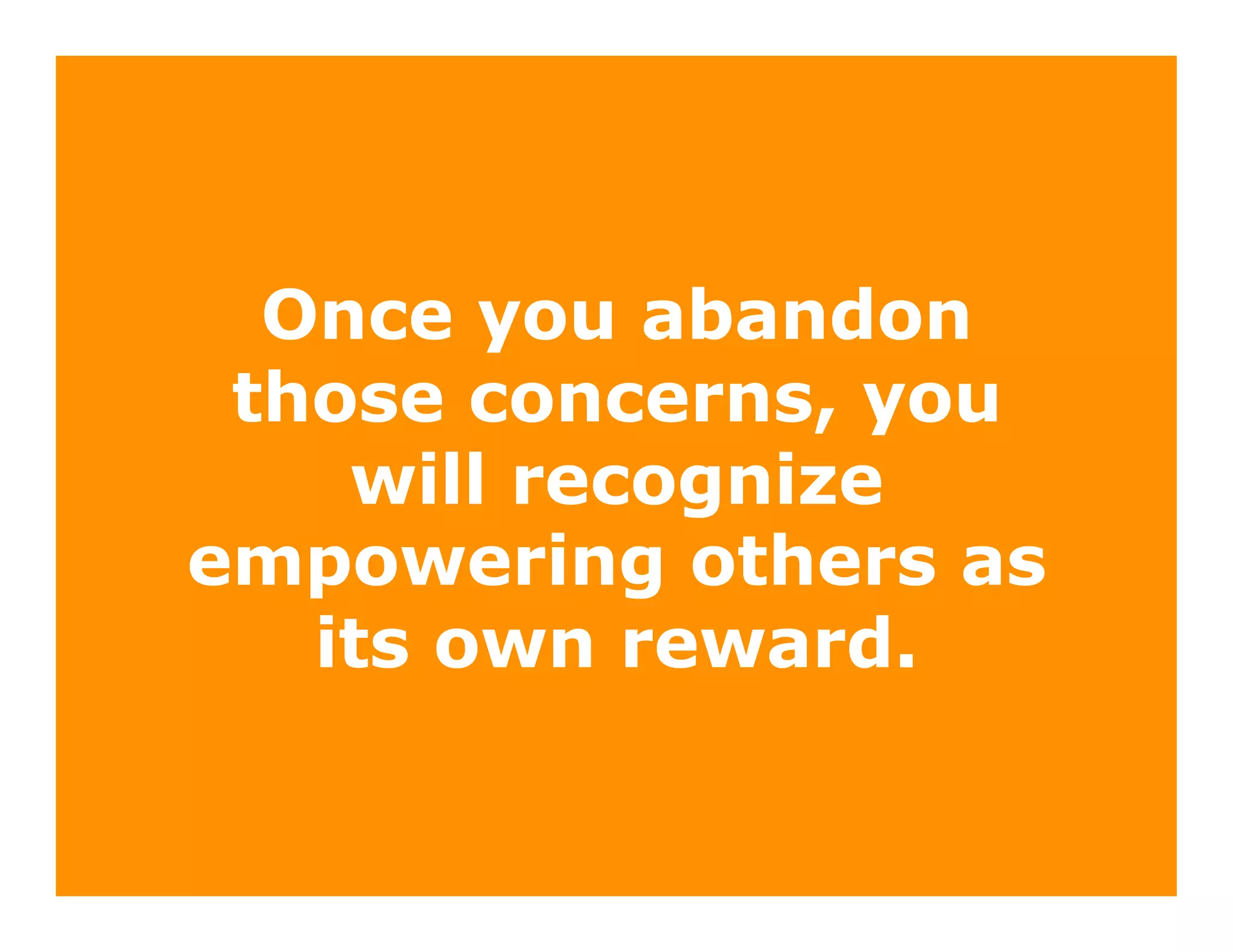 Once you abandon
 those concerns, you
    will recognize
empowering others as
   its own reward.
 