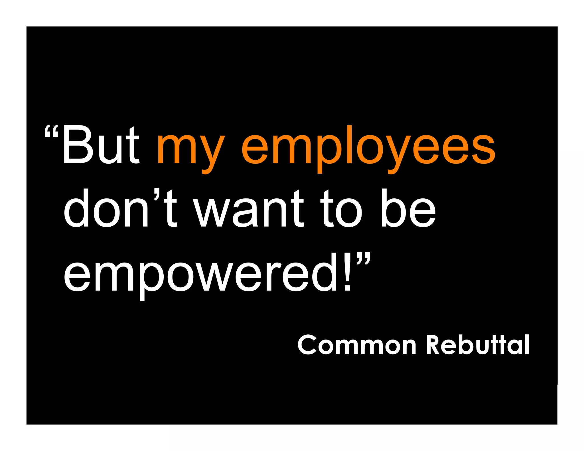 “But my employees
 don’t want to be
 empowered!”
         Common Rebuttal
 