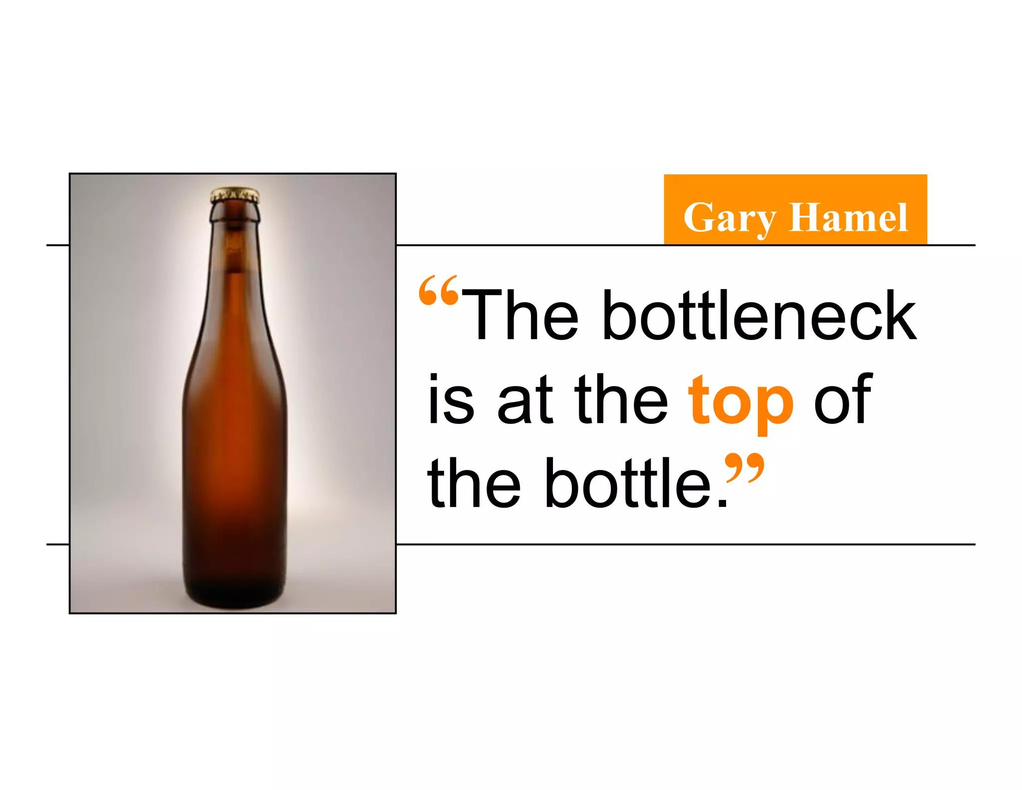 Gary Hamel

“The bottleneck
is at the top of
the bottle.”
 