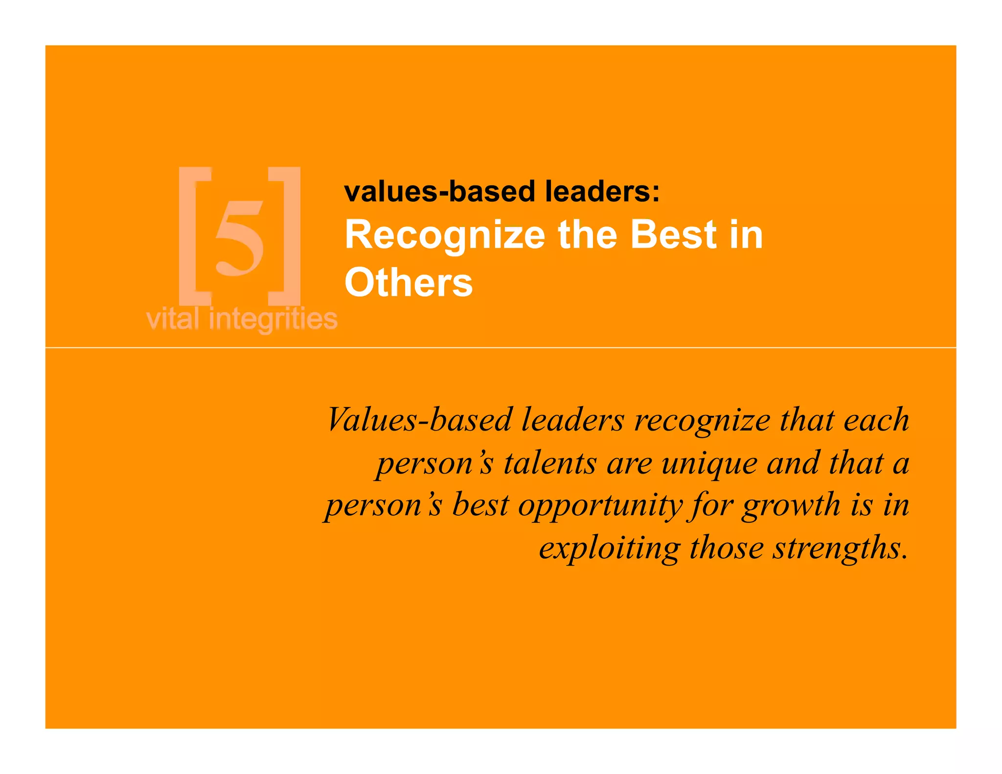 values-based leaders:

5    Recognize the Best in
     Others


    Values-based leaders recognize that each
       person’s talents are unique and that a
    person’s best opportunity for growth is in
                   exploiting those strengths.
 