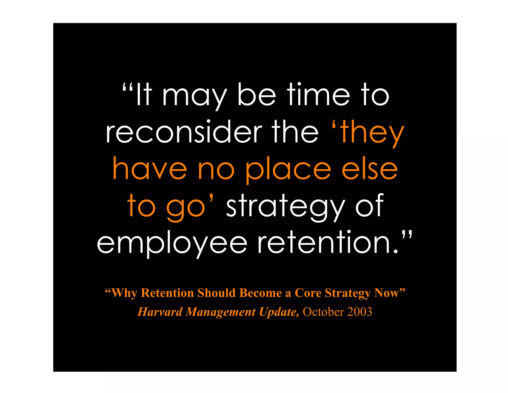 “It may be time to
reconsider the ‘they
 have no place else
  to go’ strategy of
employee retention.”
“Why Retention Should Become a Core Strategy Now”
    Harvard Management Update, October 2003
 