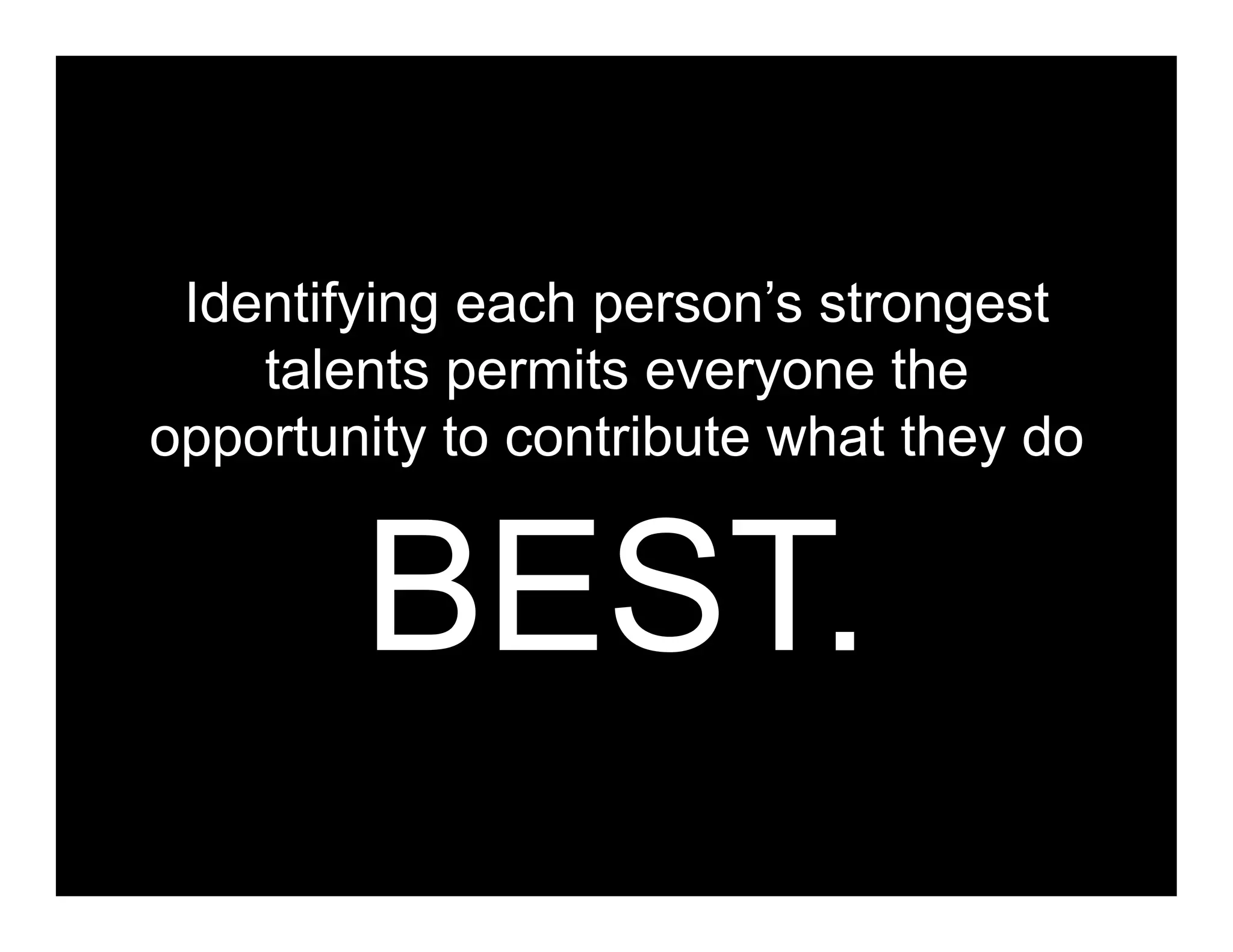 Identifying each person’s strongest
    talents permits everyone the
opportunity to contribute what they do


        BEST.
 