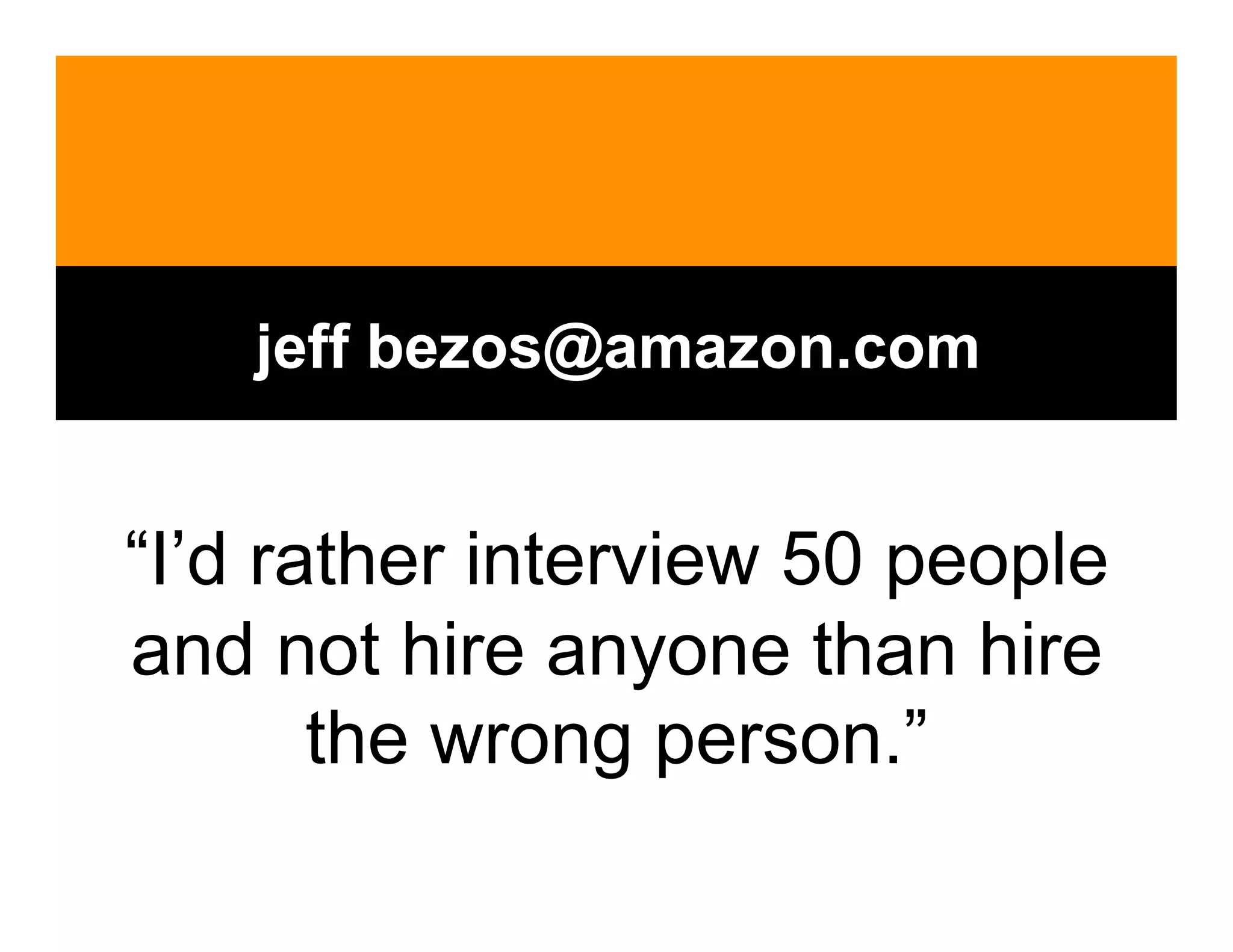 jeff bezos@amazon.com


“I’d rather interview 50 people
and not hire anyone than hire
       the wrong person.”
 