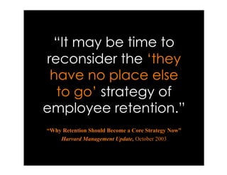 “It may be time to
reconsider the ‘they
 have no place else
  to go’ strategy of
employee retention.”
“Why Retention Shoul...