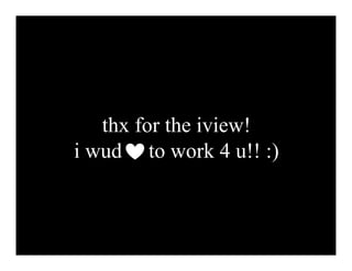 thx for the iview!
i wud to work 4 u!! :)
 