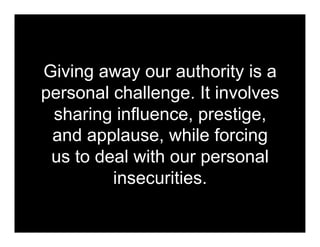 Giving away our authority is a
personal challenge. It involves
 sharing influence, prestige,
 and applause, while forcing
 us to deal with our personal
         insecurities.
 