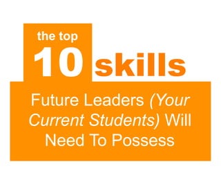 the top

10 skills
Future Leaders (Your
Current Students) Will
  Need To Possess
 