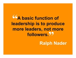 “  A basic function of
leadership is to produce
 more leaders, not more
                ”Nader
       followers.
            Ralph
 