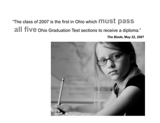 “The class of 2007 is the first in Ohio which   must pass
all five Ohio Graduation Test sections to receive a diploma.”
                                                  The Blade, May 22, 2007
 