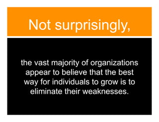 Not surprisingly,

the vast majority of organizations
  appear to believe that the best
 way for individuals to grow is to
   eliminate their weaknesses.
 