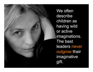 We often
describe
children as
having wild
or active
imaginations.
The best
leaders never
outgrow their
imaginative
gift.
 