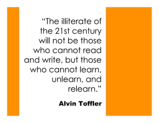 “The illiterate of
   the 21st century
   will not be those
  who cannot read
and write, but those
 who cannot learn,
        unlearn, and
             relearn.”
         Alvin Toffler
 
