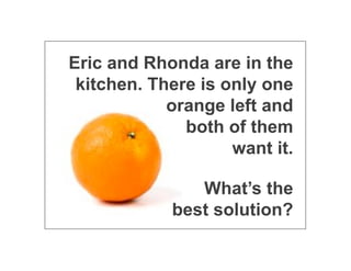 Eric and Rhonda are in the
 kitchen. There is only one
            orange left and
              both of them
                    want it.

               What’s the
            best solution?
 