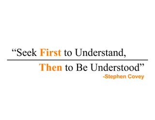 “Seek First to Understand,
      Then to Be Understood”
                   -Stephen Covey
 