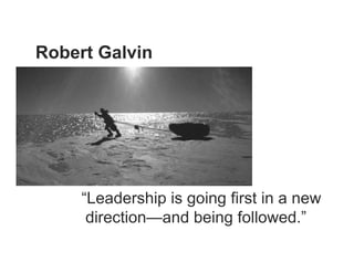 Robert Galvin




     “Leadership is going first in a new
      direction—and being followed.”
 