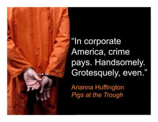 “In corporate
America, crime
pays. Handsomely.
Grotesquely, even.”
Arianna Huffington
Pigs at the Trough
 