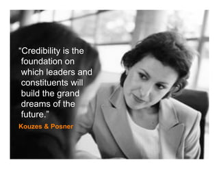 “Credibility is the
 foundation on
 which leaders and
 constituents will
 build the grand
 dreams of the
 future.”
Kouzes & Posner
 