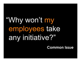 “Why won’t my
 employees take
 any initiative?”
            Common Issue
 