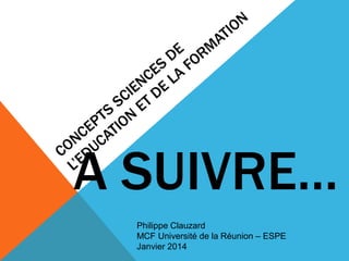 Philippe Clauzard
MCF Université de la Réunion – ESPE
Janvier 2014
A SUIVRE…
 