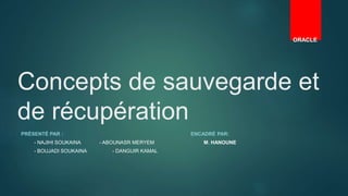 Concepts de sauvegarde et
de récupération
PRÉSENTÉ PAR : ENCADRÉ PAR:
- NAJIHI SOUKAINA - ABOUNASR MERYEM M. HANOUNE
- BOUJADI SOUKAINA - DANGUIR KAMAL
ORACLE
 