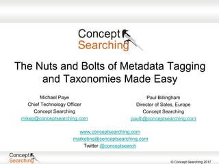 © Concept Searching 2017
The Nuts and Bolts of Metadata Tagging
and Taxonomies Made Easy
Michael Paye
Chief Technology Officer
Concept Searching
mikep@conceptsearching.com
www.conceptsearching.com
marketing@conceptsearching.com
Twitter @conceptsearch
Paul Billingham
Director of Sales, Europe
Concept Searching
paulb@conceptsearching.com
 