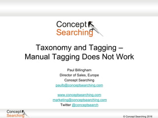 © Concept Searching 2016
Taxonomy and Tagging –
Manual Tagging Does Not Work
Paul Billingham
Director of Sales, Europe
Concept Searching
paulb@conceptsearching.com
www.conceptsearching.com
marketing@conceptsearching.com
Twitter @conceptsearch
 