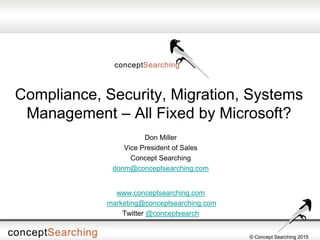 © Concept Searching 2015
Compliance, Security, Migration, Systems
Management – All Fixed by Microsoft?
Don Miller
Vice President of Sales
Concept Searching
donm@conceptsearching.com
www.conceptsearching.com
marketing@conceptsearching.com
Twitter @conceptsearch
 