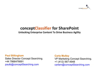 Paul Billingham Sales Director Concept Searching. +44 7866476691 [email_address] Searching .com   concept Classifier  for SharePoint Unlocking Enterprise Content To Drive Business Agility Carla Mulley VP Marketing Concept Searching. +1 (412) 567-4948 [email_address] 