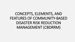CONCEPTS, ELEMENTS, AND
FEATURES OF COMMUNITY-BASED
DISASTER RISK REDUCTION
MANAGEMENT (CBDRRM)
 