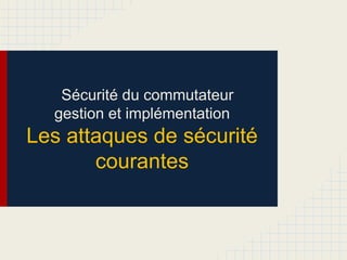 Sécurité du commutateur
gestion et implémentation
Les attaques de sécurité
courantes
 