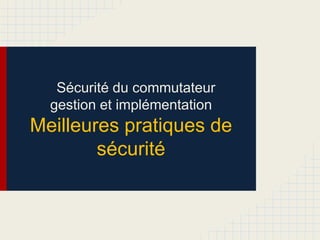 Sécurité du commutateur
gestion et implémentation
Meilleures pratiques de
sécurité
 
