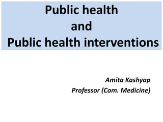 Public health
and
Public health interventions
Amita Kashyap
Professor (Com. Medicine)
 