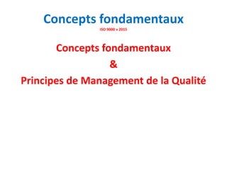 Concepts fondamentaux
ISO 9000 v 2015
Concepts fondamentaux
&
Principes de Management de la Qualité
 