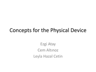 Concepts for the Physical Device
Ezgi Atay
Cem Altınoz
Leyla Hazal Cetin

 