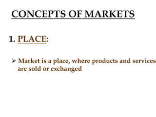 CONCEPTS OF MARKETS
1. PLACE:
 Market is a place, where products and services
are sold or exchanged
 