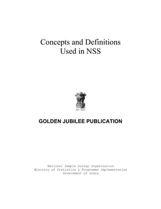 Concepts and Definitions
Used in NSS
GOLDEN JUBILEE PUBLICATION
National Sample Survey Organisation
Ministry of Statistics & Programme Implementation
Government of India
 