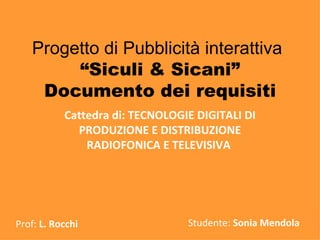 Progetto di Pubblicità interattiva   “Siculi & Sicani” Documento dei requisiti Cattedra di: TECNOLOGIE DIGITALI DI PRODUZIONE E DISTRIBUZIONE RADIOFONICA E TELEVISIVA  Prof:  L. Rocchi Studente:  Sonia Mendola 